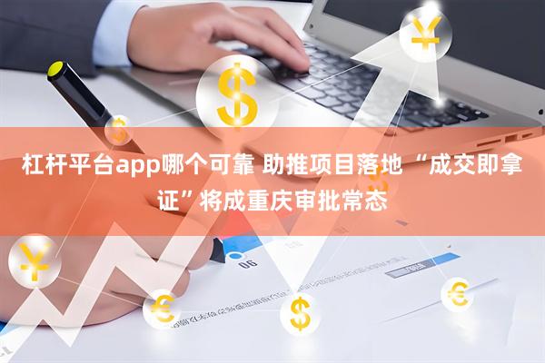 杠杆平台app哪个可靠 助推项目落地 “成交即拿证”将成重庆审批常态