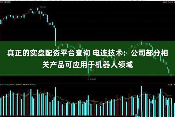 真正的实盘配资平台查询 电连技术：公司部分相关产品可应用于机器人领域