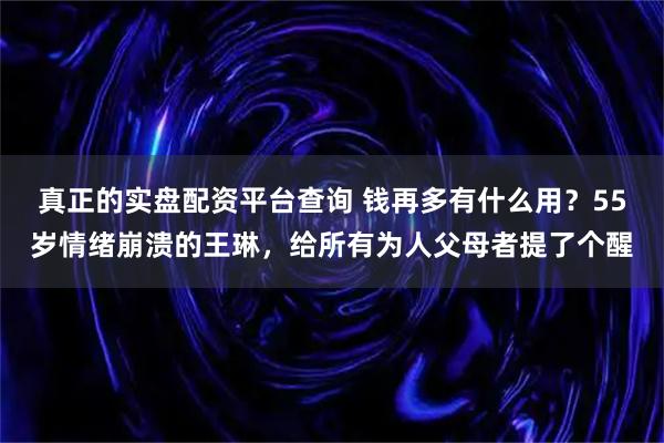 真正的实盘配资平台查询 钱再多有什么用？55岁情绪崩溃的王琳，给所有为人父母者提了个醒