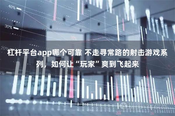杠杆平台app哪个可靠 不走寻常路的射击游戏系列，如何让“玩家”爽到飞起来