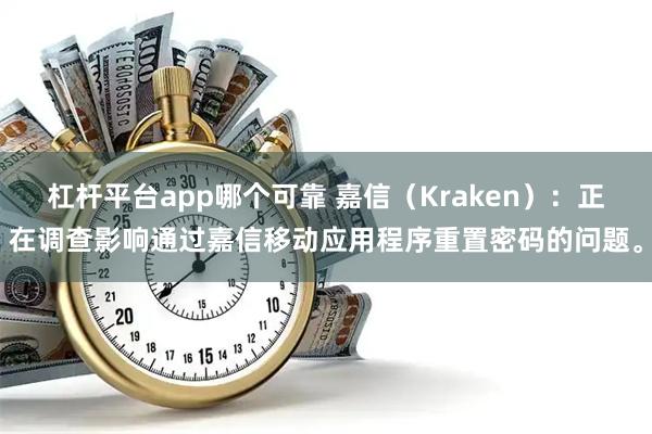杠杆平台app哪个可靠 嘉信（Kraken）：正在调查影响通过嘉信移动应用程序重置密码的问题。