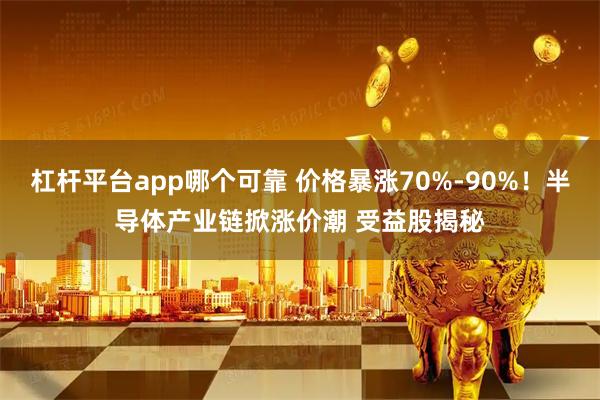 杠杆平台app哪个可靠 价格暴涨70%-90%！半导体产业链掀涨价潮 受益股揭秘