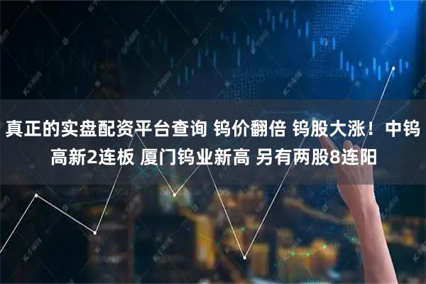真正的实盘配资平台查询 钨价翻倍 钨股大涨！中钨高新2连板 厦门钨业新高 另有两股8连阳