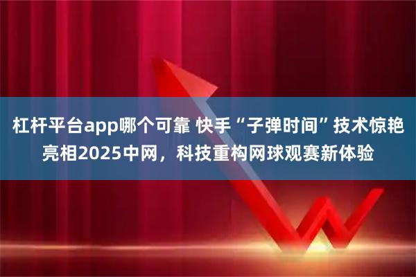 杠杆平台app哪个可靠 快手“子弹时间”技术惊艳亮相2025中网，科技重构网球观赛新体验