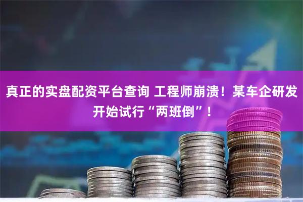 真正的实盘配资平台查询 工程师崩溃！某车企研发开始试行“两班倒”！