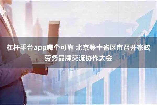 杠杆平台app哪个可靠 北京等十省区市召开家政劳务品牌交流协作大会