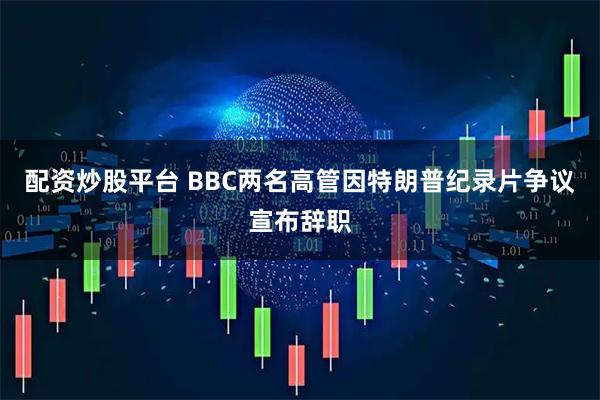 配资炒股平台 BBC两名高管因特朗普纪录片争议宣布辞职