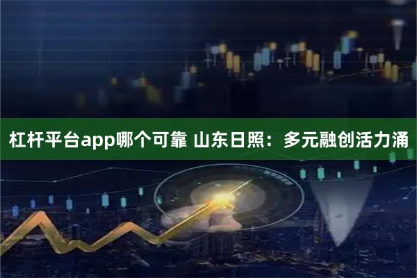 杠杆平台app哪个可靠 山东日照：多元融创活力涌