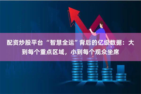 配资炒股平台 “智慧全运”背后的亿级数据：大到每个重点区域，小到每个观众坐席