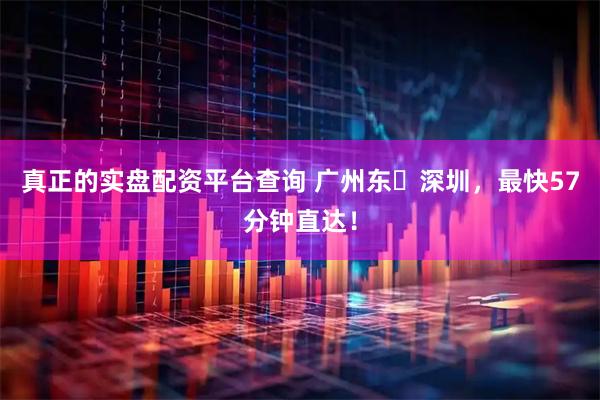 真正的实盘配资平台查询 广州东⇌深圳，最快57分钟直达！