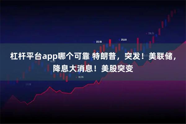 杠杆平台app哪个可靠 特朗普，突发！美联储，降息大消息！美股突变