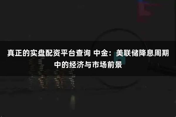 真正的实盘配资平台查询 中金：美联储降息周期中的经济与市场前景