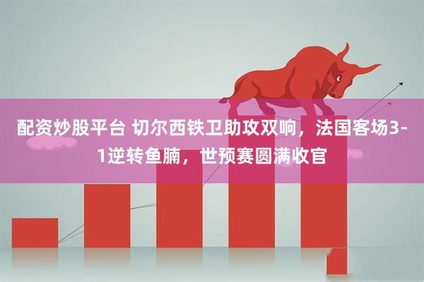 配资炒股平台 切尔西铁卫助攻双响，法国客场3-1逆转鱼腩，世预赛圆满收官