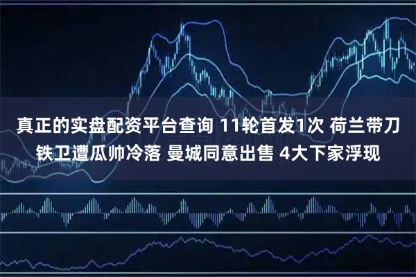 真正的实盘配资平台查询 11轮首发1次 荷兰带刀铁卫遭瓜帅冷落 曼城同意出售 4大下家浮现