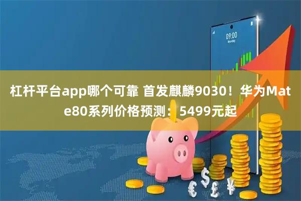 杠杆平台app哪个可靠 首发麒麟9030！华为Mate80系列价格预测：5499元起