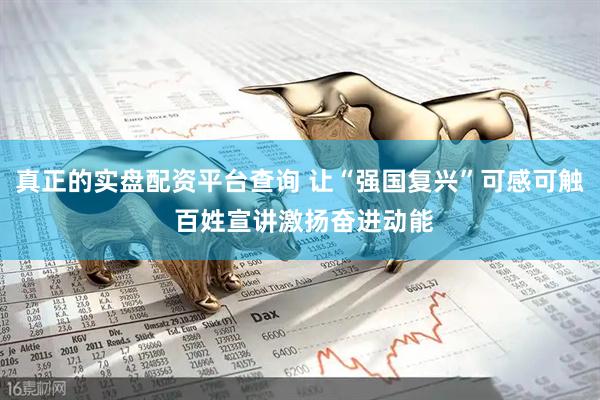 真正的实盘配资平台查询 让“强国复兴”可感可触 百姓宣讲激扬奋进动能