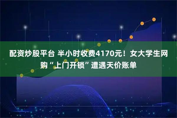 配资炒股平台 半小时收费4170元！女大学生网购“上门开锁”遭遇天价账单