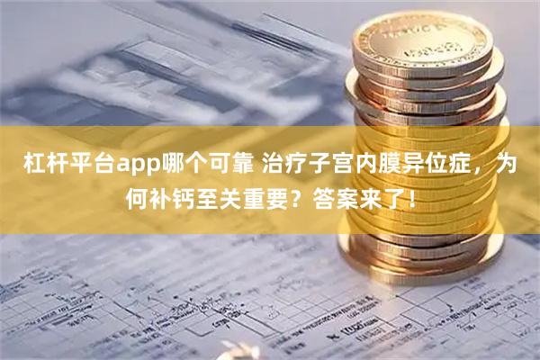 杠杆平台app哪个可靠 治疗子宫内膜异位症，为何补钙至关重要？答案来了！