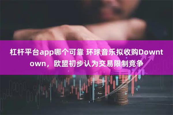 杠杆平台app哪个可靠 环球音乐拟收购Downtown，欧盟初步认为交易限制竞争