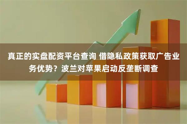 真正的实盘配资平台查询 借隐私政策获取广告业务优势？波兰对苹果启动反垄断调查