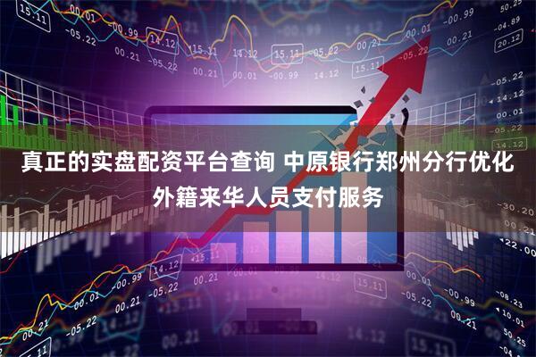 真正的实盘配资平台查询 中原银行郑州分行优化外籍来华人员支付服务