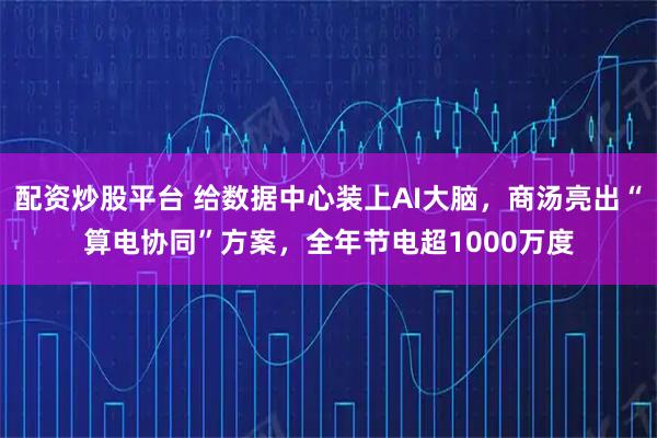 配资炒股平台 给数据中心装上AI大脑，商汤亮出“算电协同”方案，全年节电超1000万度