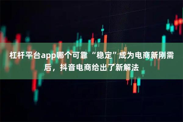 杠杆平台app哪个可靠 “稳定”成为电商新刚需后，抖音电商给出了新解法