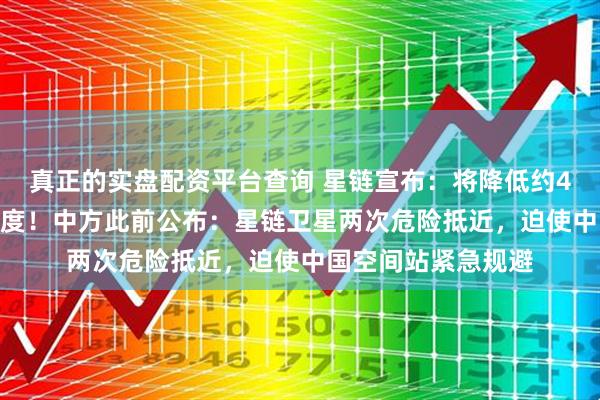 真正的实盘配资平台查询 星链宣布：将降低约4400颗卫星轨道高度！中方此前公布：星链卫星两次危险抵近，迫使中国空间站紧急规避