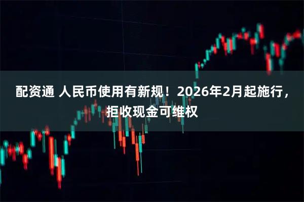配资通 人民币使用有新规！2026年2月起施行，拒收现金可维权