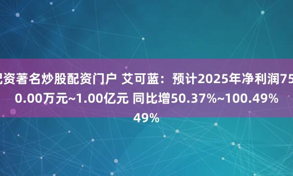 配资著名炒股配资门户 艾可蓝：预计2025年净利润7500.00万元~1.00亿元 同比增50.37%~100.49%