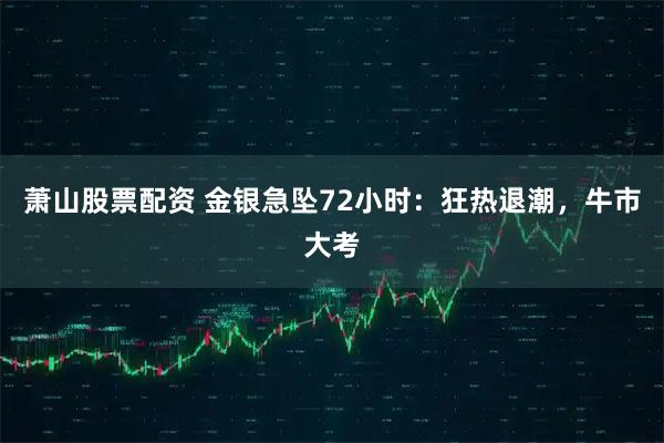 萧山股票配资 金银急坠72小时：狂热退潮，牛市大考