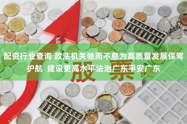 配资行业查询 政法机关驰而不息为高质量发展保驾护航  建设更高水平法治广东平安广东