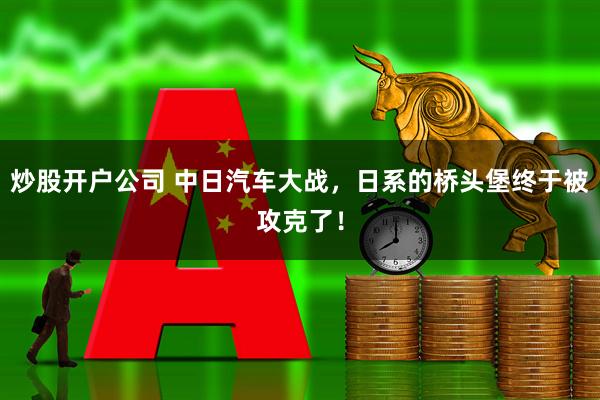炒股开户公司 中日汽车大战，日系的桥头堡终于被攻克了！