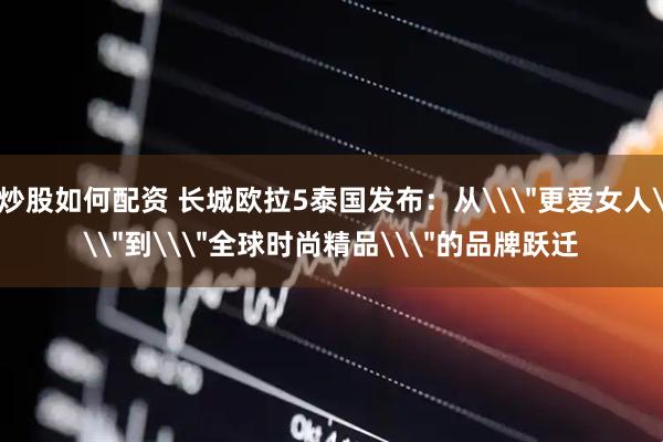 炒股如何配资 长城欧拉5泰国发布：从\＂更爱女人\＂到\＂全球时尚精品\＂的品牌跃迁