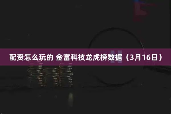 配资怎么玩的 金富科技龙虎榜数据（3月16日）