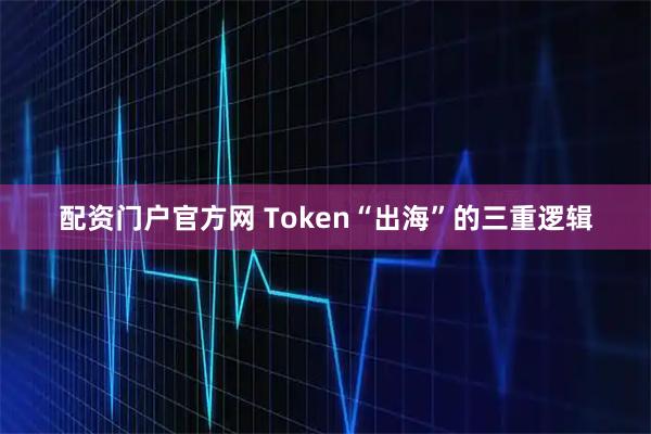 配资门户官方网 Token“出海”的三重逻辑