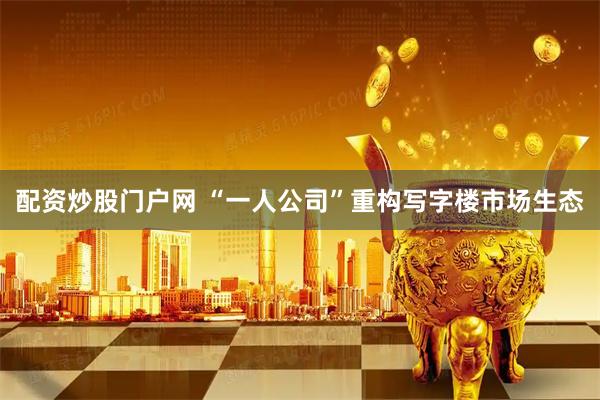 配资炒股门户网 “一人公司”重构写字楼市场生态