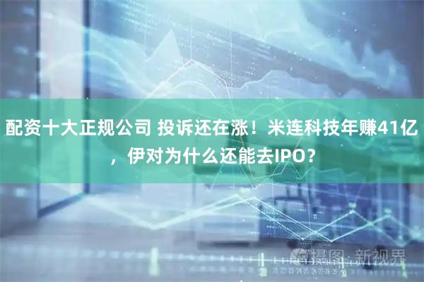 配资十大正规公司 投诉还在涨！米连科技年赚41亿，伊对为什么还能去IPO？