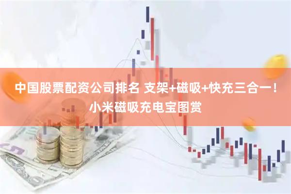 中国股票配资公司排名 支架+磁吸+快充三合一！小米磁吸充电宝图赏