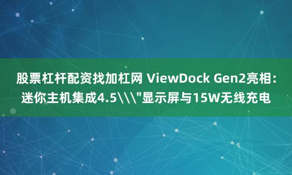 股票杠杆配资找加杠网 ViewDock Gen2亮相：迷你主机集成4.5\＂显示屏与15W无线充电